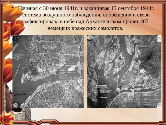Начиная с 30 июня 1941г. и заканчивая 15 сентября 1944г. система воздушного наблюдения, оповещения и связи зафиксировала в небе над Архангельском пролет 465 немецких вражеских самолетов.