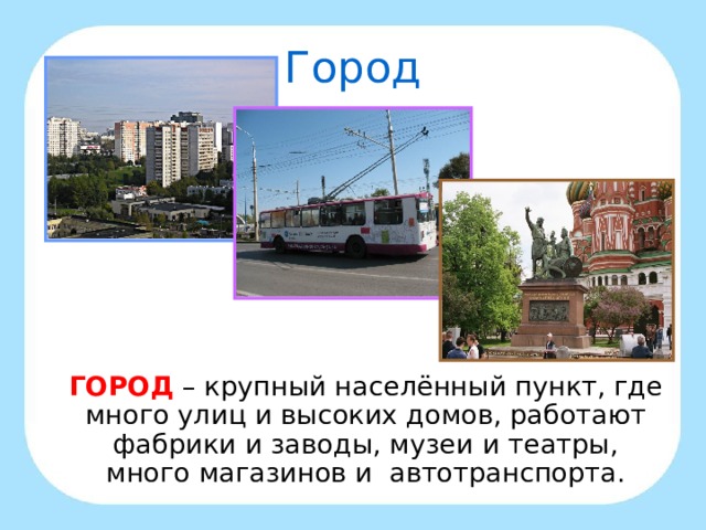 Город  ГОРОД  – крупный населённый пункт, где много улиц и высоких домов, работают фабрики и заводы, музеи и театры, много магазинов и автотранспорта.