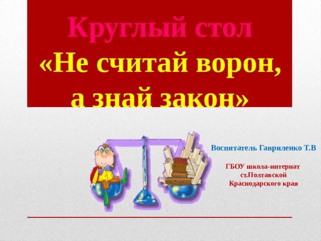 Круглый стол  «Не считай ворон, а знай закон»   Воспитатель Гавриленко Т.В  ГБОУ школа-интернат ст.Полтавской Краснодарского края