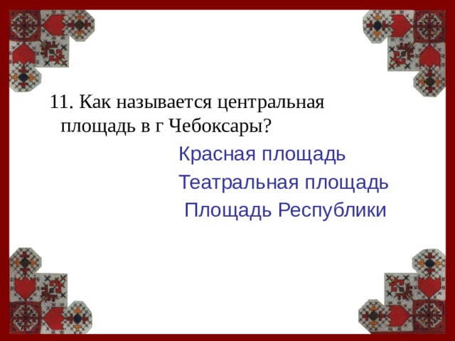 11. Как называется центральная площадь в г Чебоксары?  Красная площадь  Театральная площадь  Площадь Республики