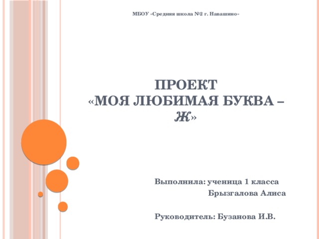 МБОУ «Средняя школа №2 г. Навашино» Проект  «Моя любимая буква – Ж » Выполнила: ученица 1 класса  Брызгалова Алиса  Руководитель: Бузанова И.В.