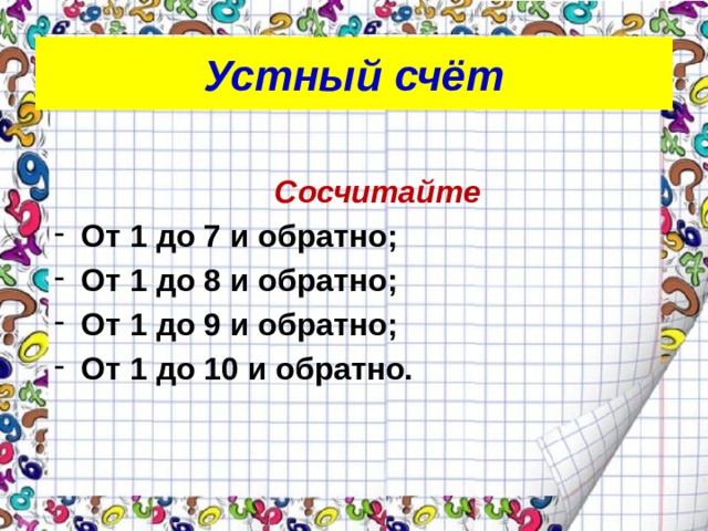 Устный счёт  Сосчитайте От 1 до 7 и обратно; От 1 до 8 и обратно; От 1 до 9 и обратно; От 1 до 10 и обратно.