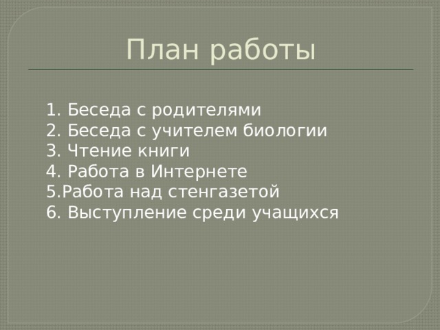 План работы 1. Беседа с родителями 2. Беседа с учителем биологии 3. Чтение книги 4. Работа в Интернете 5.Работа над стенгазетой 6. Выступление среди учащихся