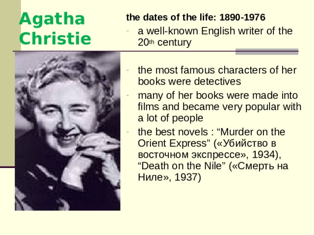 the dates of the life:  1890-1976 a well-known English writer of the 20 th century the most famous characters of her books were detectives many of her books were made into films and became very popular with a lot of people the best novels : “Murder on the Orient Express”  ( «Убийство в восточном экспрессе», 1934) ,  “Death on the Nile” («Смерть на Ниле», 1937)  Agatha Christie