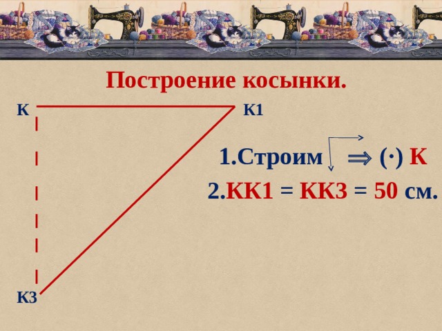Построение косынки. К1 К 1.Строим   ( ·) К 2. КК1 = КК3 = 50 см.  К3