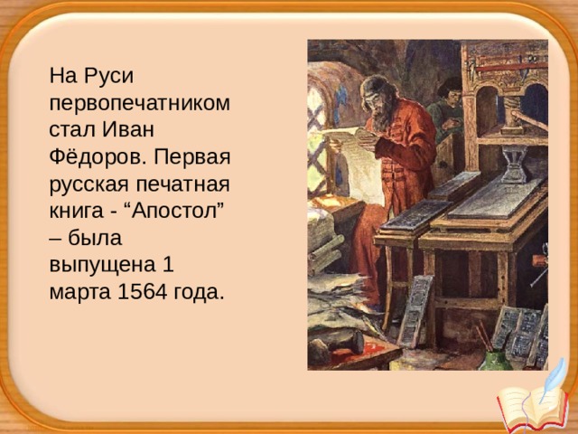 На Руси первопечатником стал Иван Фёдоров. Первая русская печатная книга - “Апостол” – была выпущена 1 марта 1564 года.