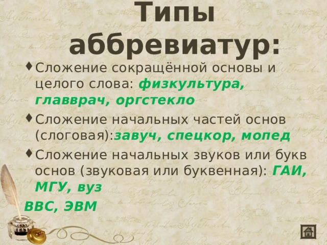 Типы аббревиатур: Сложение сокращённой основы и целого слова: физкультура, главврач, оргстекло Сложение начальных частей основ (слоговая): завуч, спецкор, мопед Сложение начальных звуков или букв основ (звуковая или буквенная):  ГАИ, МГУ, вуз ВВС, ЭВМ