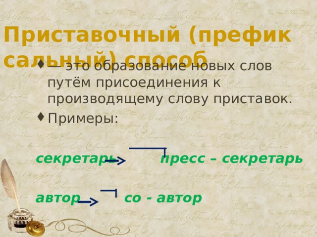 Приставочный (префиксальный) способ — это образование новых слов путём присоединения к производящему слову приставок. Примеры: секретарь  пресс – секретарь  автор  со - автор