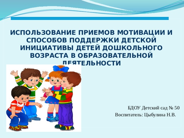 Использование приемов мотивации и способов поддержки детской инициативы детей дошкольного возраста в образовательной деятельности      БДОУ Детский сад № 50 Воспитатель: Цыбулина Н.В.