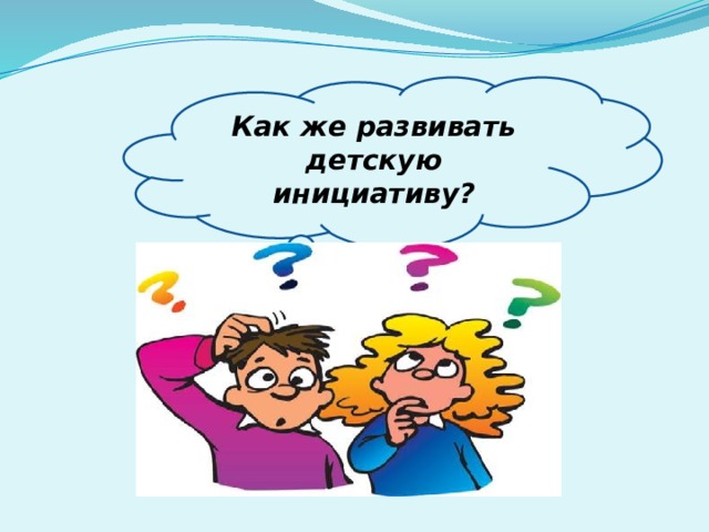 Как же развивать детскую инициативу?