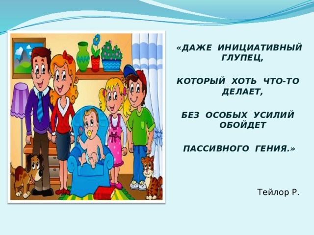 «ДАЖЕ ИНИЦИАТИВНЫЙ ГЛУПЕЦ,  КОТОРЫЙ ХОТЬ ЧТО-ТО ДЕЛАЕТ,  БЕЗ ОСОБЫХ УСИЛИЙ ОБОЙДЕТ  ПАССИВНОГО ГЕНИЯ.»  Тейлор Р.