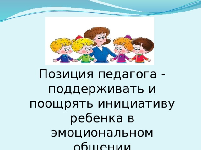 Позиция педагога - поддерживать и поощрять инициативу ребенка в эмоциональном общении