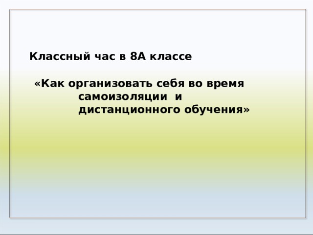 Классный час в 8А  классе «Как организовать себя во время самоизоляции и дистанционного  обучения»