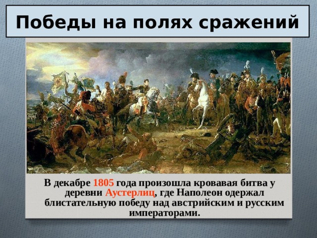 Победы на полях сражений В декабре 1805 года произошла кровавая битва у деревни Аустерлиц , где Наполеон одержал блистательную победу над австрийским и русским императорами.