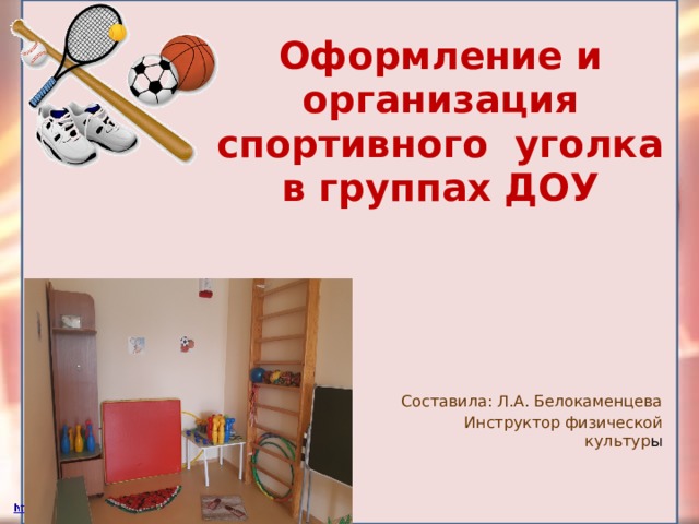 Оформление и организация спортивного уголка в группах ДОУ Составила: Л.А. Белокаменцева Инструктор физической культур ы