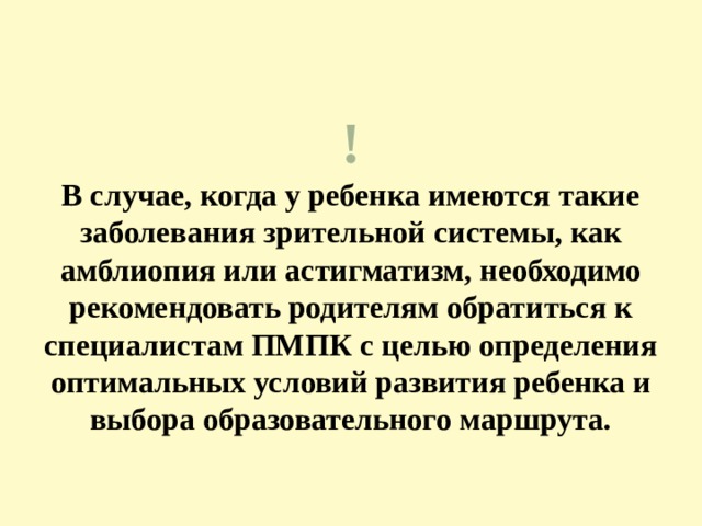 !  В случае, когда у ребенка имеются такие заболевания зрительной системы, как амблиопия или астигматизм, необходимо рекомендовать родителям обратиться к специалистам ПМПК с целью определения оптимальных условий развития ребенка и выбора образовательного маршрута.