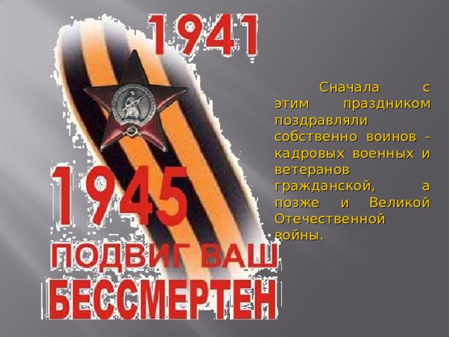 Сначала с этим праздником поздравляли собственно воинов - кадровых военных и ветеранов гражданской, а позже и Великой Отечественной войны.