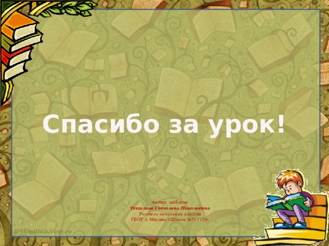 Спасибо за урок! Автор шаблона Топилина Светлана Николаевна Учитель начальных классов ГБОУ г. Москвы «Школы №717 (3)»