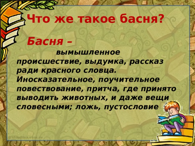 Что же такое басня?  Басня –  вымышленное происшествие, выдумка, рассказ ради красного словца. Иносказательное, поучительное повествование, притча, где принято выводить животных, и даже вещи словесными; ложь, пустословие