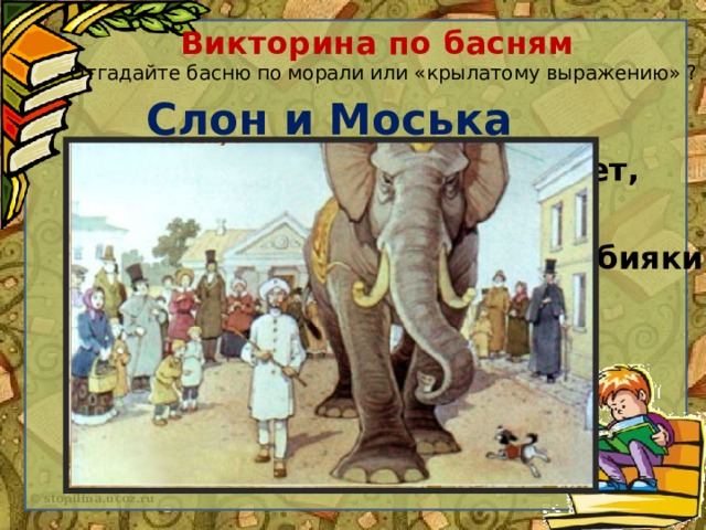 Викторина по басням  - Отгадайте басню по морали или «крылатому выражению» ? Слон и Моська Вот то-то мне и духу придает, Что я, совсем без драки,  Могу попасть в большие забияки.