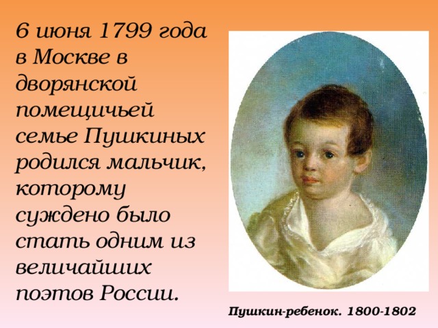 6 июня 1799 года в Москве в дворянской помещичьей семье Пушкиных родился мальчик, которому суждено было стать одним из величайших поэтов России.  Пушкин-ребенок. 1800-1802