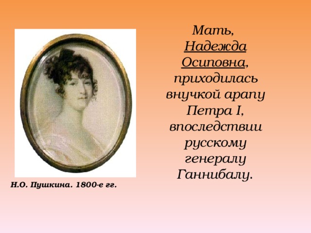 Мать, Надежда Осиповна , приходилась внучкой арапу Петра I , впоследствии русскому генералу Ганнибалу .  Н.О. Пушкина. 1800-е гг.