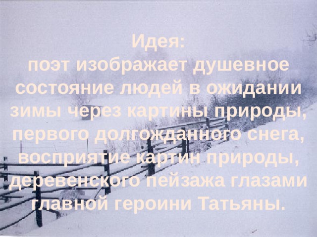 Идея:  поэт изображает душевное состояние людей в ожидании зимы через картины природы, первого долгожданного снега, восприятие картин природы, деревенского пейзажа глазами главной героини Татьяны.