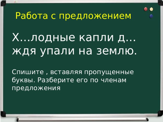 Работа с предложением Х…лодные капли д…ждя упали на землю. Спишите , вставляя пропущенные буквы. Разберите его по членам предложения