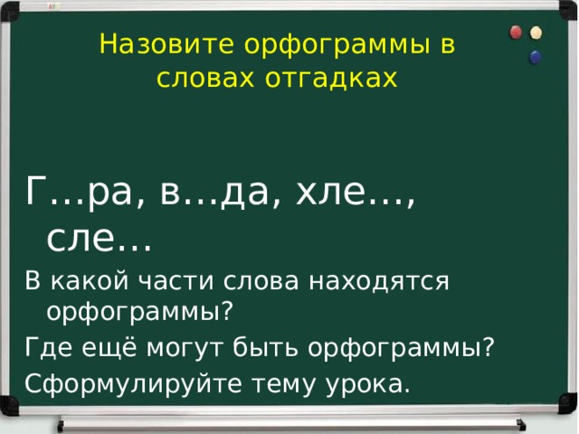 Назовите орфограммы в словах отгадках Г…ра, в…да, хле…, сле… В какой части слова находятся орфограммы? Где ещё могут быть орфограммы? Сформулируйте тему урока.