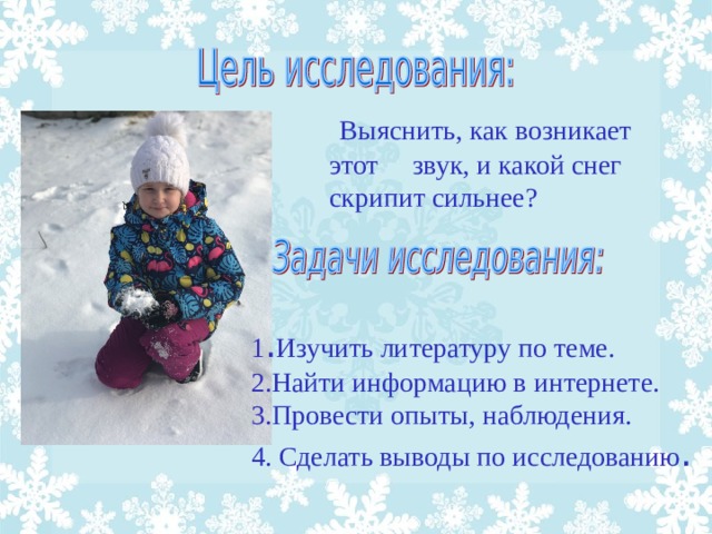 Выяснить, как возникает этот звук, и какой снег скрипит сильнее? 1 . Изучить литературу по теме. 2.Найти информацию в интернете. 3.Провести опыты, наблюдения. 4. Сделать выводы по исследованию .