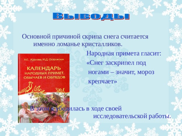 Основной причиной скрипа снега считается именно ломанье кристалликов.  Народная примета гласит:  «Снег заскрипел под  ногами – значит, мороз  крепчает» В этом я убедилась в ходе своей исследовательской работы.