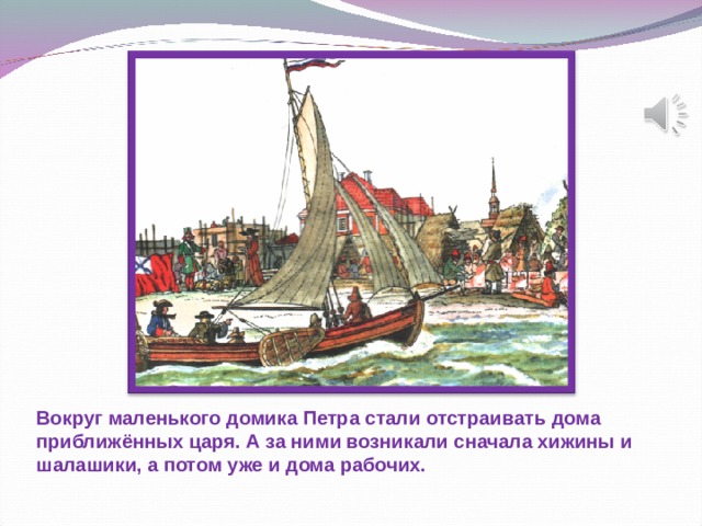 Вокруг маленького домика Петра стали отстраивать дома приближённых царя. А за ними возникали сначала хижины и шалашики, а потом уже и дома рабочих.