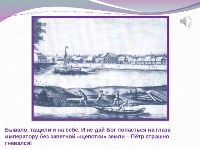 Бывало, тащили и на себе. И не дай Бог попасться на глаза императору без заветной «щепотки» земли – Пётр страшно гневался!