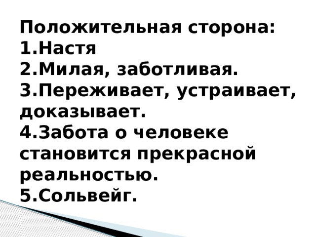 Положительная сторона: 1.Настя 2.Милая, заботливая. 3.Переживает, устраивает, доказывает. 4.Забота о человеке становится прекрасной реальностью. 5.Сольвейг.