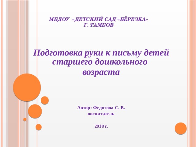 МБДОУ «ДЕТСКИЙ САД «БЁРЕЗКА»  Г. ТАМБОВ      Подготовка руки к письму детей старшего дошкольного возраста     Автор: Федотова С. В. воспитатель  2018 г.