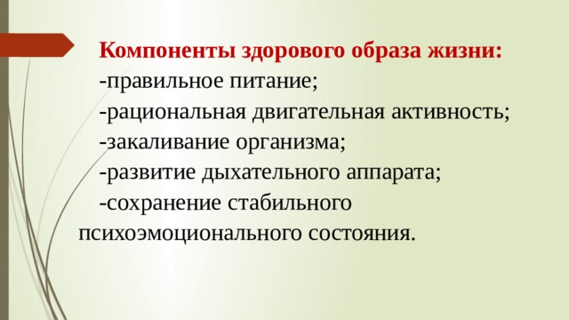 Компоненты здорового образа жизни: -правильное питание; -рациональная двигательная активность; -закаливание организма; -развитие дыхательного аппарата; -сохранение стабильного психоэмоционального состояния.