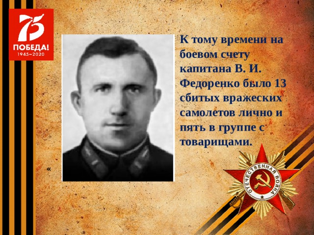 К тому времени на боевом счету капитана В. И. Федоренко было 13 сбитых вражеских самолетов лично и пять в группе с товарищами. «
