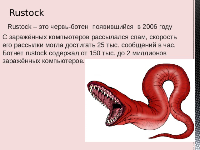 Rustock Rustock – это червь-ботен появившийся в 2006 году С заражённых компьютеров рассылался спам, скорость его рассылки могла достигать 25 тыс. сообщений в час. Ботнет rustock содержал от 150 тыс. до 2 миллионов заражённых компьютеров. Rustock Rustock