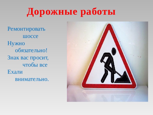 Дорожные работы Ремонтировать   шоссе Нужно  обязательно! Знак вас просит,   чтобы все Ехали  внимательно.