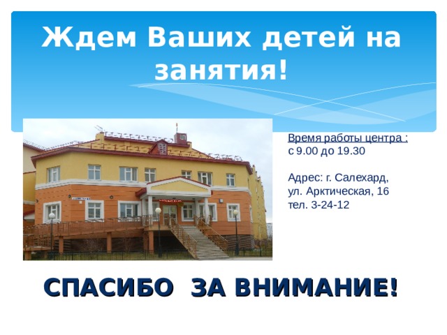 Ждем Ваших детей на занятия! Время работы центра : с 9.00 до 19.30 Адрес: г. Салехард, ул. Арктическая, 16 тел. 3-24-12 СПАСИБО ЗА ВНИМАНИЕ!