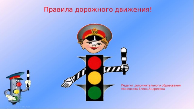 Правила дорожного движения! Педагог дополнительного образования Миненкова Елена Андреевна