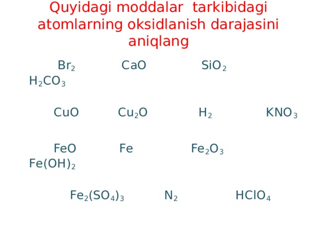 Quyidagi moddalar tarkibidagi atomlarning oksidlanish darajasini aniqlang  Br 2 CaO SiO 2 H 2 CO 3  CuO Cu 2 O Н 2 KNO 3  FeO Fe Fe 2 O 3 Fe(OH) 2  Fe 2 (SO 4 ) 3 N 2 HClO 4