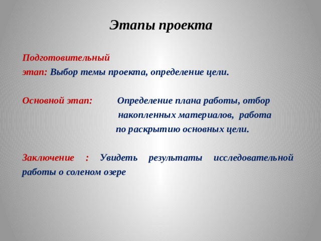 Этапы проекта   Подготовительный этап:  Выбор темы проекта, определение цели.  Основной этап: Определение плана работы, отбор  накопленных материалов, работа  по раскрытию основных цели.  Заключение : Увидеть результаты исследовательной работы о соленом озере