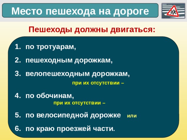 Место пешехода на дороге Пешеходы должны двигаться: по тротуарам, пешеходным дорожкам, велопешеходным дорожкам,      при их отсутствии – по обочинам,            при их отсутствии – по велосипедной дорожке или по краю проезжей части .