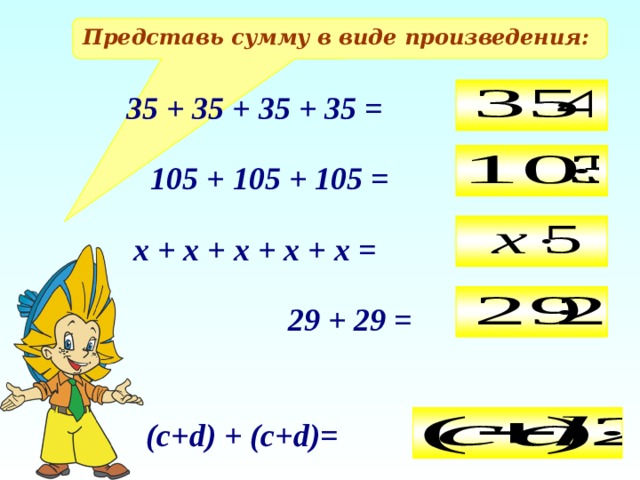 Представь сумму в виде произведения: 35 + 35 + 35 + 35 = 105 + 105 + 105 = х + х + х + х + х = 29 + 29 = (c+d) + (c+d)=