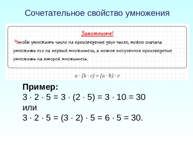 Сочетательное свойство умножения   Пример: 3 · 2 · 5 = 3 · (2 · 5) = 3 · 10 = 30 или 3 · 2 · 5 = (3 · 2) · 5 = 6 · 5 = 30.