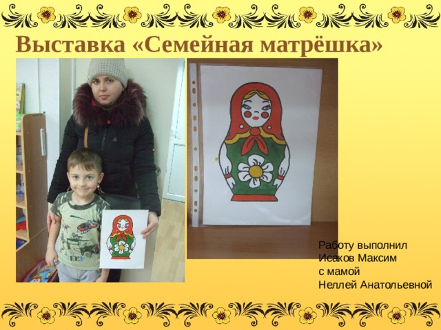 Выставка «Семейная матрёшка» Работу выполнил  Исаков Максим  с мамой  Неллей Анатольевной