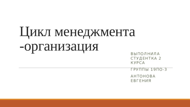 Цикл менеджмента -организация Выполнила студентка 2 курса Группы 19по-3 Антонова Евгения