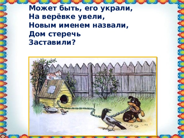 Может быть, его украли, На верёвке увели, Новым именем назвали, Дом стеречь Заставили?