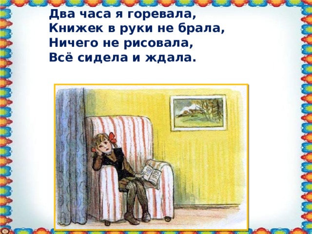 Два часа я горевала, Книжек в руки не брала, Ничего не рисовала, Всё сидела и ждала.